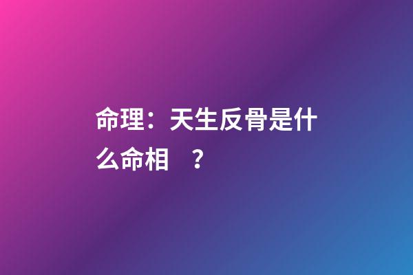 命理：天生反骨是什么命相？